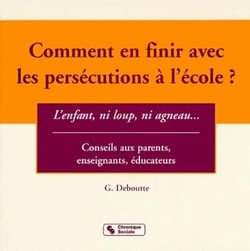 Comment en finir avec les persecutions a l'ecole ? l'enfant, ni loup, ni agneau - conseils aux paren