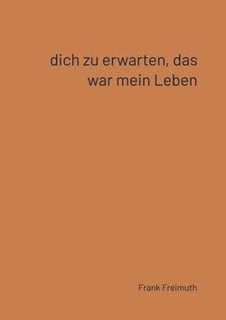 Dich zu erwarten, das war mein Leben : 77 franzosische Liebesgedichte, ausgewählt und übersetzt von Frank Freimuth