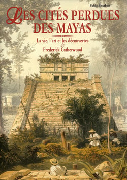 Les cités perdues des mayas - la vie, l'art et les découvertes de frederick catherwood