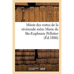 Miroir des vertus de la révérende mère Marie de Ste-Euphrasie Pelletier, fondatrice : de la congrégation de Notre-Dame-de-Charité du Bon-Pasteur d'Angers. Traduit de l'espagnol