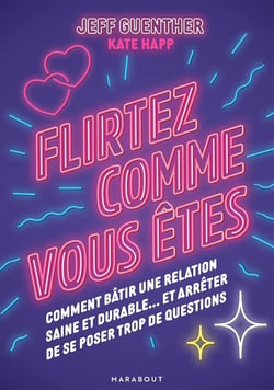 Flirtez comme vous êtes : Comment bâtir une relation saine et durable... et arrêter de se poser trop de questions
