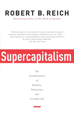 SUPERCAPITALISM - THE TRANSFORMATION OF BUSINESS, DEMOCRACY, AND EVERYDAY LIFE