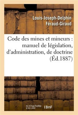 Code des mines et mineurs : manuel de legislation, d'administration, de doctrine & de jurisprudence