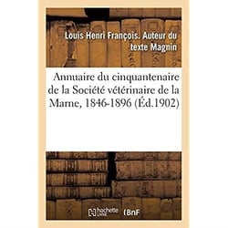 Annuaire du cinquantenaire de la Société vétérinaire de la Marne, 1846-1896 : avec un appendice, 1896-1900