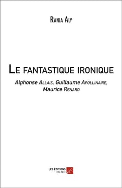 Le fantastique ironique - Alphonse Allais, Guillaume Apollinaire, Maurice Renard