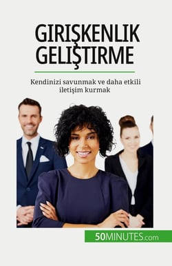 Giriskenlik gelistirme : Kendinizi savunmak ve daha etkili iletisim kurmak