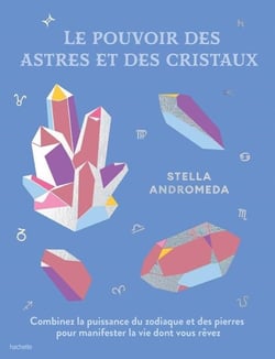 Le pouvoir des astres et des cristaux : Combiner la puissance du zodiaque et des pierres pour manifester la vie dont vous rêvez