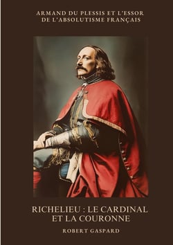 Richelieu :  Le cardinal et la couronne : Armand du Plessis et l'essor de l'absolutisme français