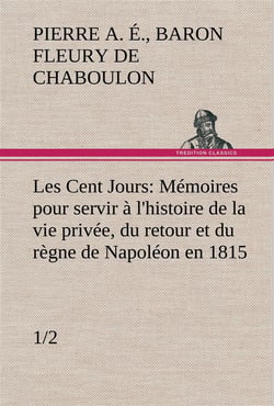 Les cent jours (1/2) memoires pour servir a l'histoire de la vie privee, du retour et du regne de na