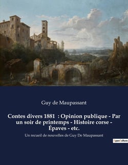 Contes divers 1881  : Opinion publique - Par un soir de printemps - Histoire corse - Épaves - etc. : Un recueil de nouvelles de Guy De Maupassant