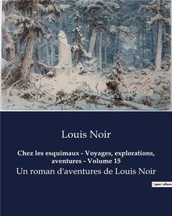Chez les esquimaux - Voyages, explorations, aventures - Volume 15 : Un roman d'aventures de Louis Noir