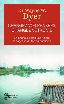 Changez vos pensées, changez votre vie - le bonheur selon Lao-Tseu : la sagesse du tao au quotidien
