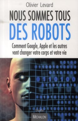 Nous sommes tous des robots - comment google, apple et les autres vont changer votre corps et votre vie