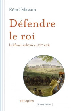 Défendre le roi - la maison militaire au XVIIème siècle