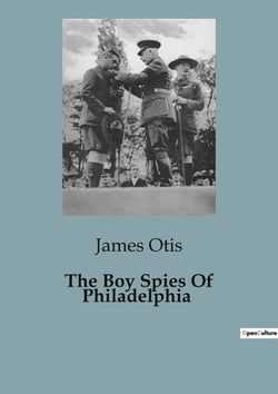 The Boy Spies Of Philadelphia : The Role of Young Patriots in the American Revolutionary War