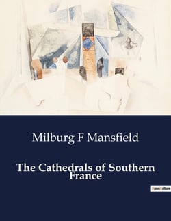The Cathedrals of Southern France : Exploring the Architectural and Historical Significance of Southern France's Cathedrals