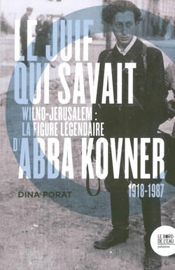 Le juif qui savait - Wilno-Jérusalem : la figure légendaire d'Abba Kovner (1918-1987)