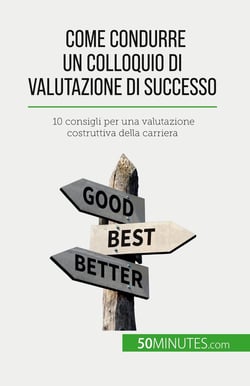 Come condurre un colloquio di valutazione di successo : 10 consigli per una valutazione costruttiva della carriera