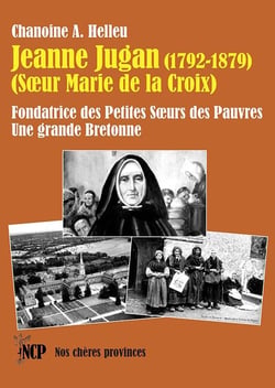 Jeanne Jugan : Fondatrice des Petites Soeurs des Pauvres. Une grande Bretonne