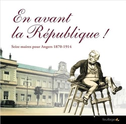 En avant la République ! seize maires pour Angers 1870-1914