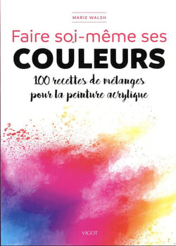 Faire soi-même ses couleurs : 100 recettes de mélanges pour la peinture acrylique