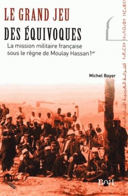 Le grand jeu des équivoques - la mission militaire française sous le règne de Moulay Hassan 1er