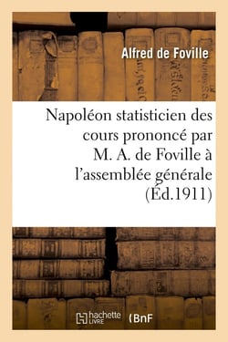 Napoléon statisticien des cours prononcé par M. A. de Foville à l'assemblée générale de la XIIIe : session de l'Institut international de statistique, le mardi 5 septembre 1911