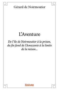 L'aventure - de l'ile de noirmoutier a la prison, du fin fond de l'amazonie a la limite de la raison