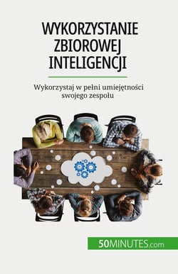 Wykorzystanie zbiorowej inteligencji : Wykorzystaj w pelni umiejetnosci swojego zespolu