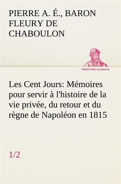 Les cent jours (1/2) memoires pour servir a l'histoire de la vie privee, du retour et du regne de na