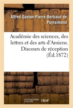 Academie des sciences, des lettres et des arts d'amiens. discours de reception 1872.