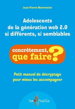 Adolescents de la génération web 2.0 si différents, si semblables - petit manuel de décryptage pour mieux les accompagner