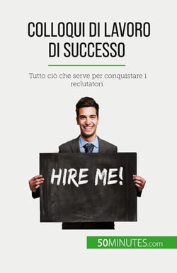 Colloqui di lavoro di successo : Tutto ciò che serve per conquistare i reclutatori