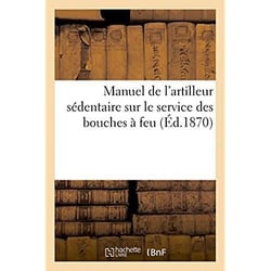 Manuel de l'artilleur sédentaire sur le service des bouches à feu, montées sur affûts de siège : de place et de cote et sur le service des mortier. Extrait du réglement du 17 avril 1869