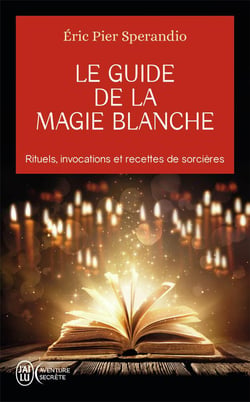 Le guide de la magie blanche - rituels, invocations et recettes de sorcières