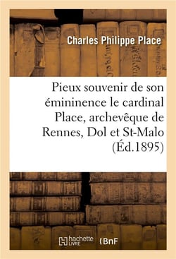 Pieux souvenir de son émininence le cardinal Place, archevêque de Rennes, Dol et St-Malo : ancien aumônier de la congrégation de Notre-Dame, maison du Roule