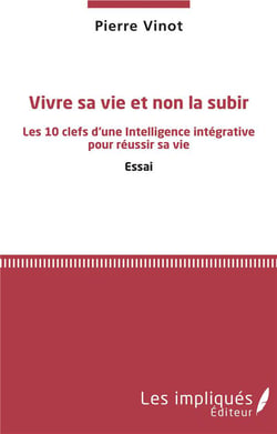 Vivre sa vie et non la subir - les 10 clefs d'une intelligence intégrative pour réussir sa vie