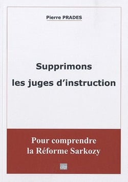 Supprimons les juges d'instruction - pour comprendre la réforme Sarkozy