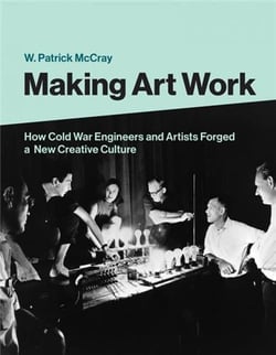Making art work : how cold war engineers and artists forged a new creative culture
