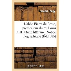 L'abbé Pierre de Besse, prédicateur du roi Louis XIII. Etude littéraire : Notice biographique et testament par le Dr Longy. Notices bibliographiques