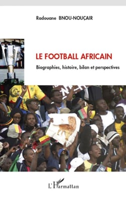 Le football africain - biographies, histoire, bilan et perspectives