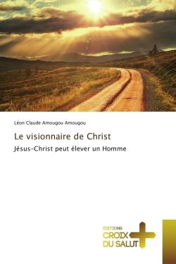 Le visionnaire de Christ : Jesus-Christ peut elèver un homme