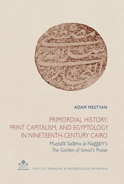 Primordial history, print capitalism, and egyptology in nineteenth-century Cairo - Mu??afa Salama al-Naggari's The Garden of Ismail's Praise