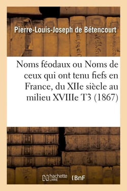 Noms feodaux ou noms de ceux qui ont tenu fiefs en france, du xiie siecle au milieu xviiie t3 (1867)