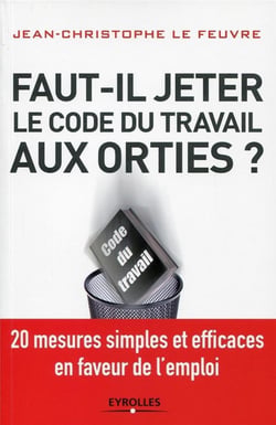 Faut-il jeter le Code du travail aux orties ?  20 mesures simples et efficaces en faveur de l'emploi