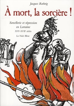 À mort, la sorcière ! - sorcellerie et répression en Lorraine XVI-XVII siècles