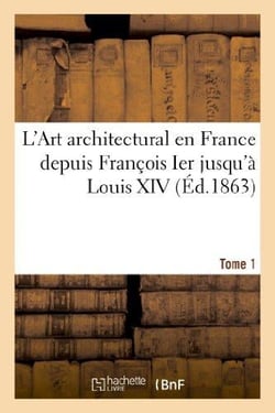 L'Art architectural en France depuis François Ier jusqu'à Louis XIV. Tome 1 : . Motifs de décoration intérieure et extérieure dessinés d'après des modèles exécutés...