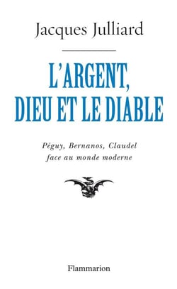 L'argent, dieu et le diable - péguy, bernanos, claudel face au monde moderne
