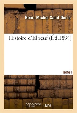 Histoire d'elbeuf t. i. depuis les temps les plus recules jusqu'a l'annee 1450