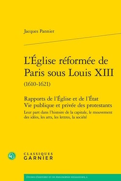 L'Église réformée de Paris sous Louis XIII (1610-1621) : Rapports de l'Église et de l'État Vie publique et privée des protestants - Leur part dans l'histoire de la capitale, le mouvement des idées, les arts, les lettres, la société